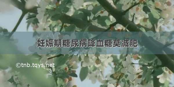 妊娠期糖尿病降血糖莫减肥