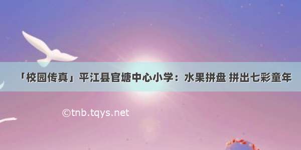 「校园传真」平江县官塘中心小学：水果拼盘 拼出七彩童年