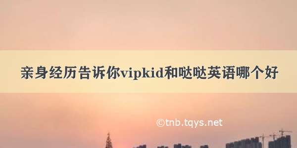 亲身经历告诉你vipkid和哒哒英语哪个好