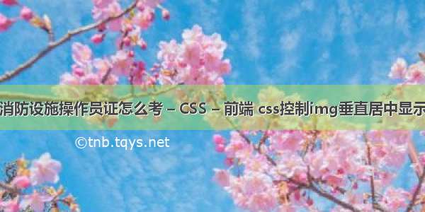 消防设施操作员证怎么考 – CSS – 前端 css控制img垂直居中显示