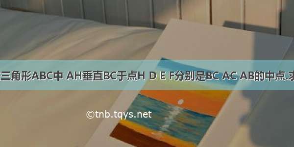 已知 如图在三角形ABC中 AH垂直BC于点H D E F分别是BC AC AB的中点.求证：三角形