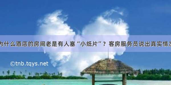 为什么酒店的房间老是有人塞“小纸片”？客房服务员说出真实情况