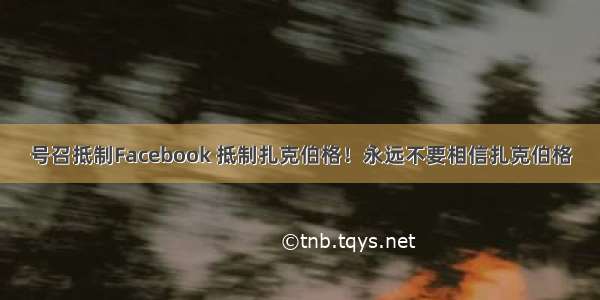 号召抵制Facebook 抵制扎克伯格！永远不要相信扎克伯格