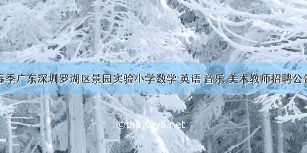 春季广东深圳罗湖区景园实验小学数学 英语 音乐 美术教师招聘公告