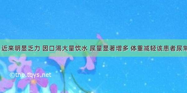 男性36岁 近来明显乏力 因口渴大量饮水 尿量显著增多 体重减轻该患者尿常规检查最