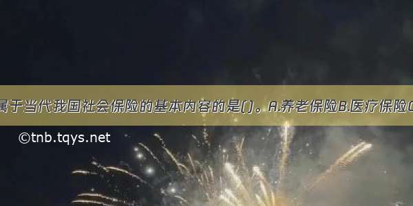 下列选项不属于当代我国社会保险的基本内容的是()。A.养老保险B.医疗保险C.失业保险D.