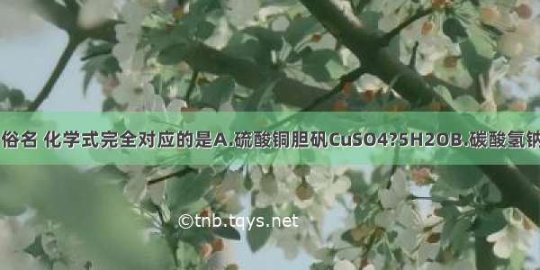 下列物质名称 俗名 化学式完全对应的是A.硫酸铜胆矾CuSO4?5H2OB.碳酸氢钠纯碱NaHCO3