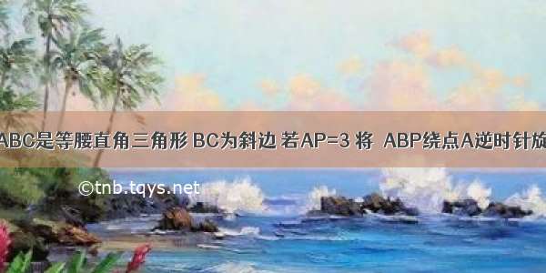 如图 已知△ABC是等腰直角三角形 BC为斜边 若AP=3 将△ABP绕点A逆时针旋转后能与