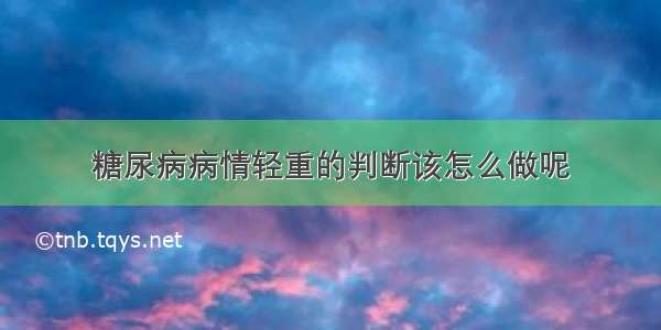 糖尿病病情轻重的判断该怎么做呢