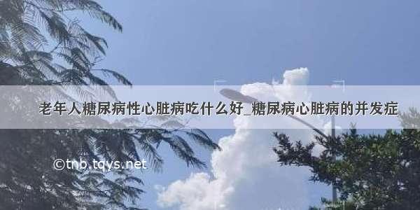 ​老年人糖尿病性心脏病吃什么好_糖尿病心脏病的并发症