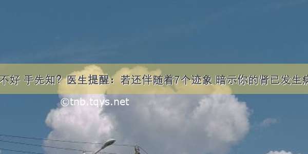 肾不好 手先知？医生提醒：若还伴随着7个迹象 暗示你的肾已发生病变