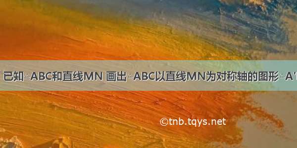 如图 已知△ABC和直线MN 画出△ABC以直线MN为对称轴的图形△A′B′C′．