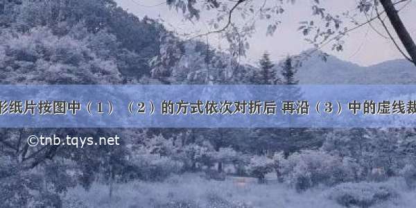 将一正方形纸片按图中（1） （2）的方式依次对折后 再沿（3）中的虚线裁剪 最后将