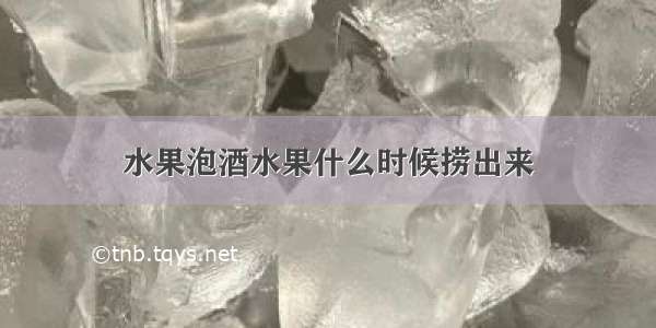 水果泡酒水果什么时候捞出来