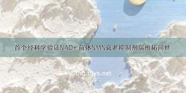 首个经科学验证NAD+ 前体NMN衰老抑制剂瑞维拓问世