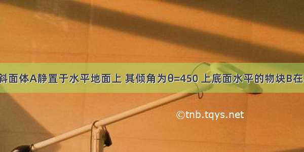 如图所示 斜面体A静置于水平地面上 其倾角为θ=450 上底面水平的物块B在A上恰能匀