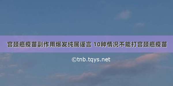 宫颈癌疫苗副作用爆发纯属谣言 10种情况不能打宫颈癌疫苗