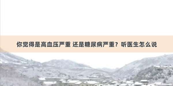 你觉得是高血压严重 还是糖尿病严重？听医生怎么说