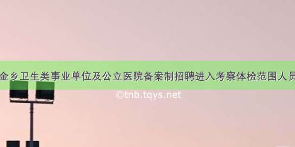 济宁金乡卫生类事业单位及公立医院备案制招聘进入考察体检范围人员公示