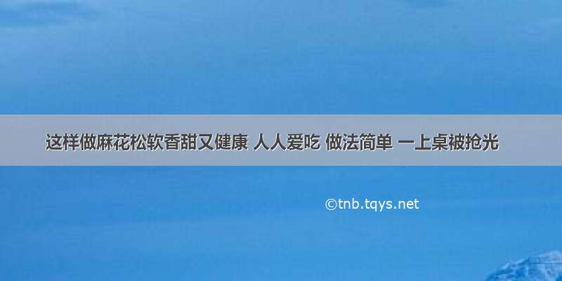 这样做麻花松软香甜又健康 人人爱吃 做法简单 一上桌被抢光