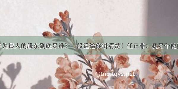 华为最大的股东到底是谁？一段话给你讲清楚！任正非：我是个傀儡