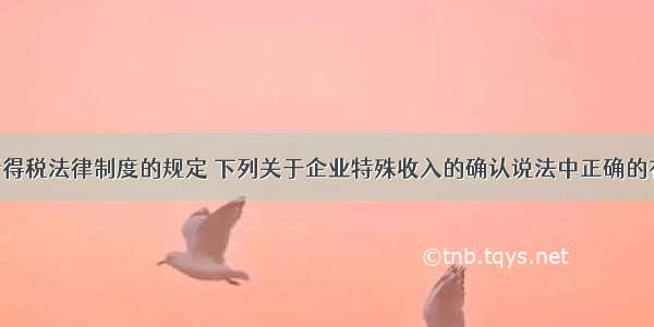 根据企业所得税法律制度的规定 下列关于企业特殊收入的确认说法中正确的有（ ）。A.