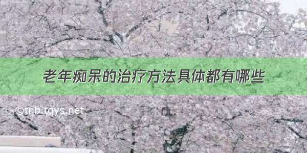 老年痴呆的治疗方法具体都有哪些