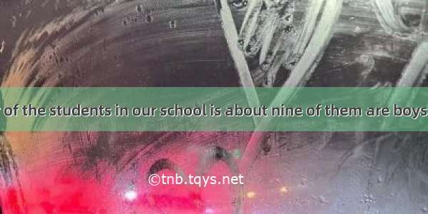 —The number of the students in our school is about nine of them are boys.—I think so.A.