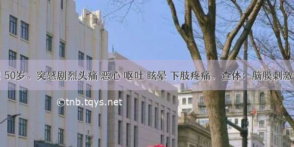 患者 男 50岁。突感剧烈头痛 恶心 呕吐 眩晕 下肢疼痛。查体：脑膜刺激征阳性 