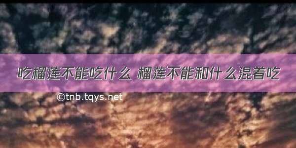 吃榴莲不能吃什么 榴莲不能和什么混着吃