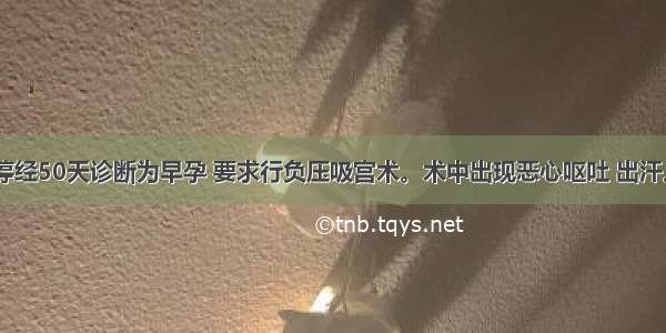 已婚妇女 停经50天诊断为早孕 要求行负压吸宫术。术中出现恶心呕吐 出汗。查体面色