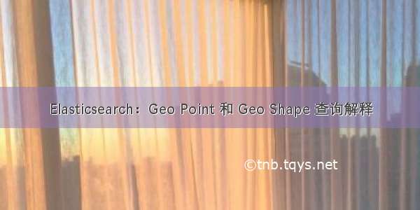 Elasticsearch：Geo Point 和 Geo Shape 查询解释