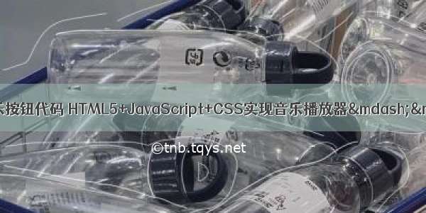 html制作自动切换音乐按钮代码 HTML5+JavaScript+CSS实现音乐播放器——难点二:自己