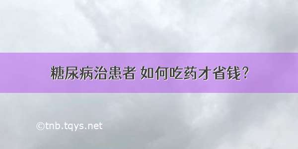 糖尿病治患者 如何吃药才省钱？