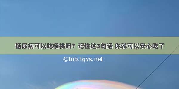 糖尿病可以吃樱桃吗？记住这3句话 你就可以安心吃了