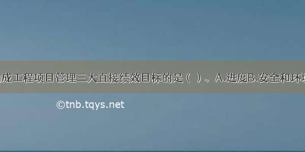 下列不属于构成工程项目管理三大直接绩效目标的是（）。A.进度B.安全和环境C.质量D.成