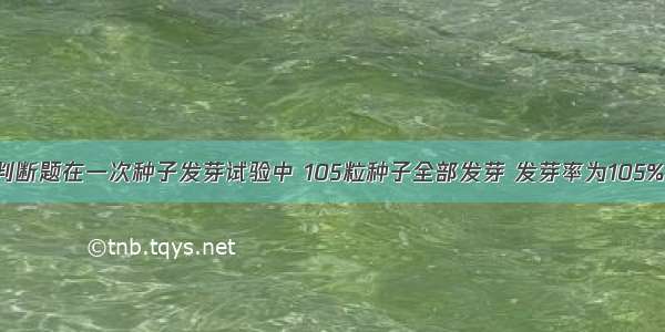 判断题在一次种子发芽试验中 105粒种子全部发芽 发芽率为105%．