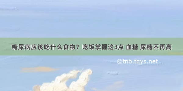 糖尿病应该吃什么食物？吃饭掌握这3点 血糖 尿糖不再高