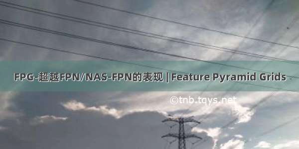 FPG-超越FPN/NAS-FPN的表现 | Feature Pyramid Grids