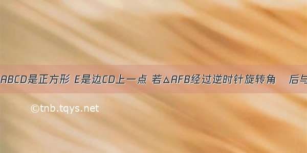 如图 四边形ABCD是正方形 E是边CD上一点 若△AFB经过逆时针旋转角θ后与△AED重合