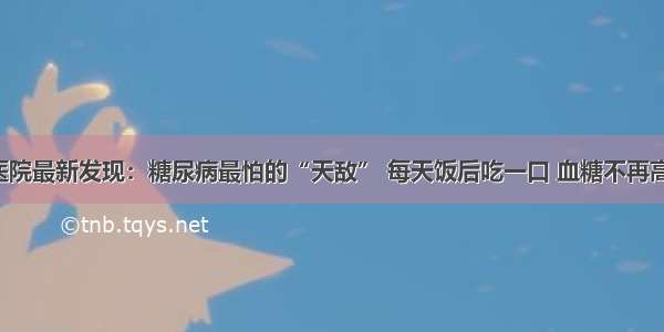 医院最新发现：糖尿病最怕的“天敌” 每天饭后吃一口 血糖不再高！