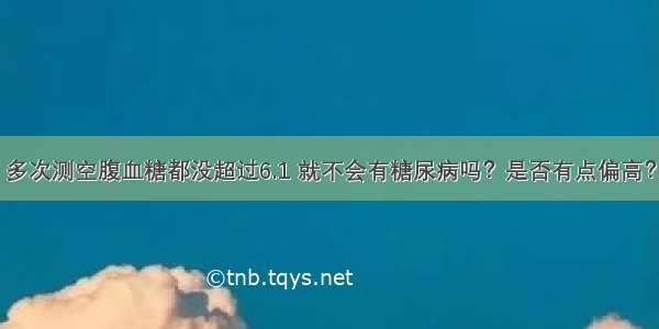 多次测空腹血糖都没超过6.1 就不会有糖尿病吗？是否有点偏高？