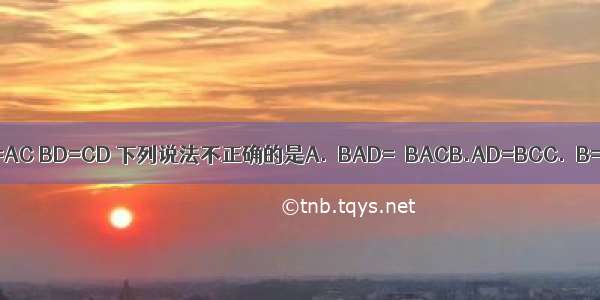 如图 △ABC中 AB=AC BD=CD 下列说法不正确的是A.∠BAD=∠BACB.AD=BCC.∠B=∠CD.AD⊥BC