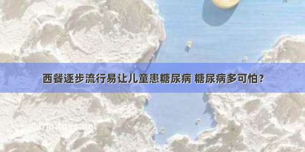 西餐逐步流行易让儿童患糖尿病 糖尿病多可怕？