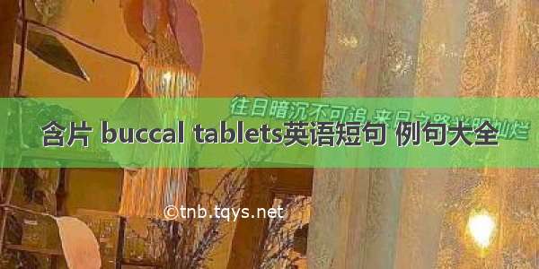 含片 buccal tablets英语短句 例句大全