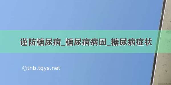 谨防糖尿病_糖尿病病因_糖尿病症状