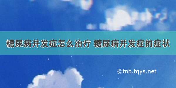 糖尿病并发症怎么治疗 糖尿病并发症的症状