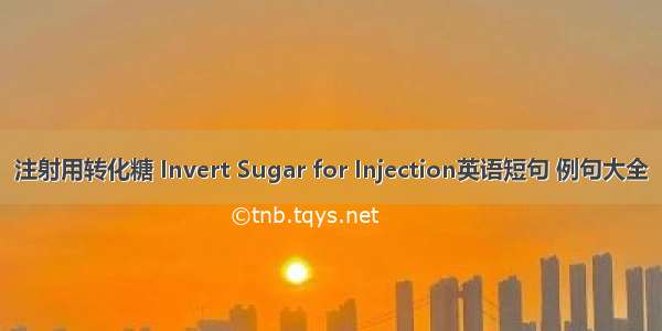 注射用转化糖 Invert Sugar for Injection英语短句 例句大全