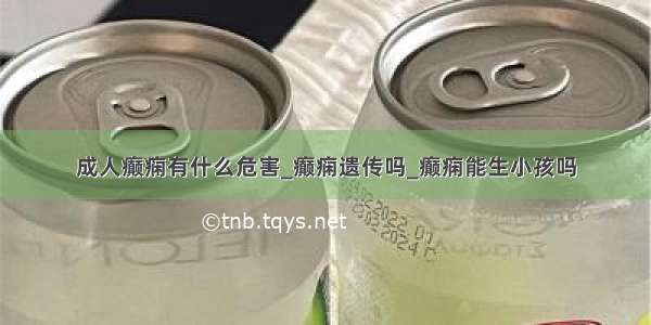 成人癫痫有什么危害_癫痫遗传吗_癫痫能生小孩吗