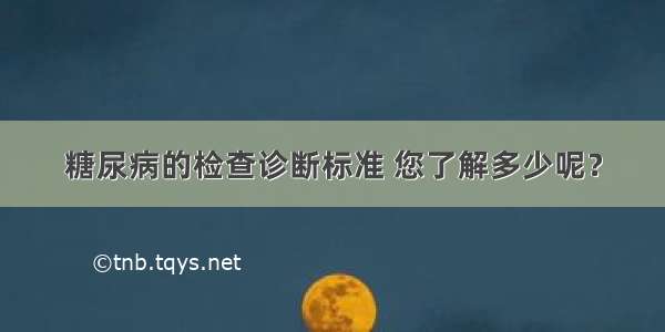 糖尿病的检查诊断标准 您了解多少呢？